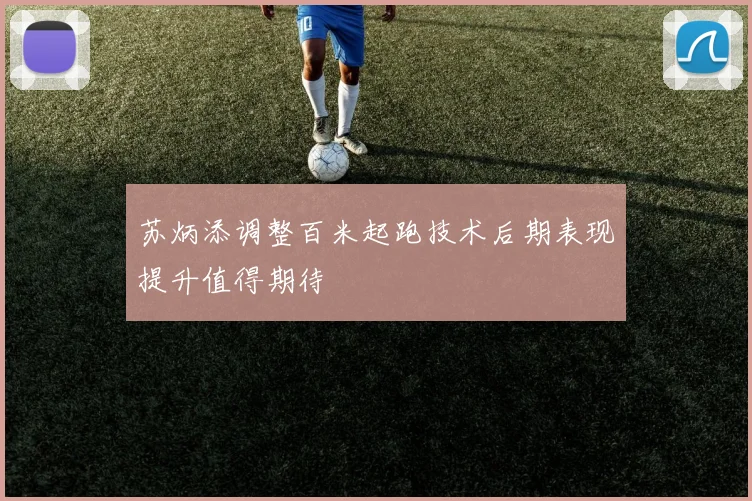苏炳添调整百米起跑技术后期表现提升值得期待
